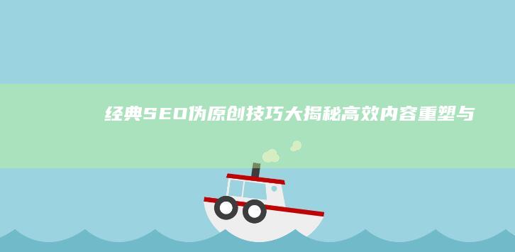 经典SEO伪原创技巧大揭秘：高效内容重塑与排名提升策略