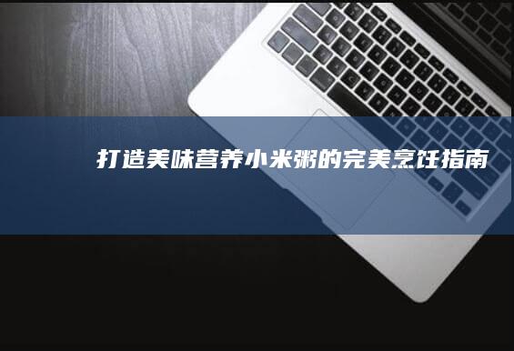 打造美味营养：小米粥的完美烹饪指南